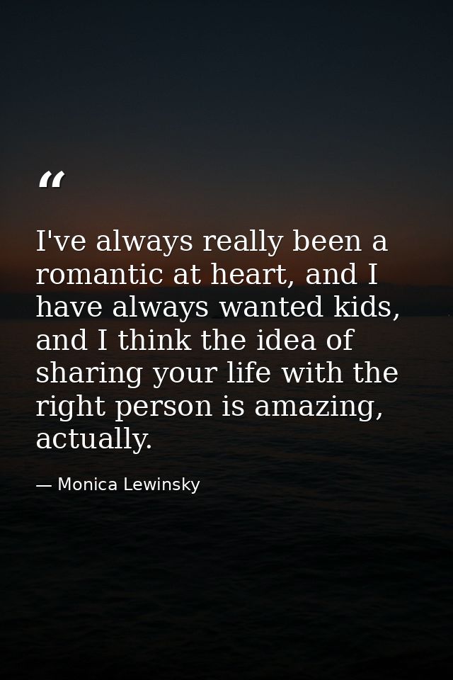 I've always really been a romantic at heart, and I have always wanted kids, and I think the idea of sharing your life wi — Monica Lewinsky