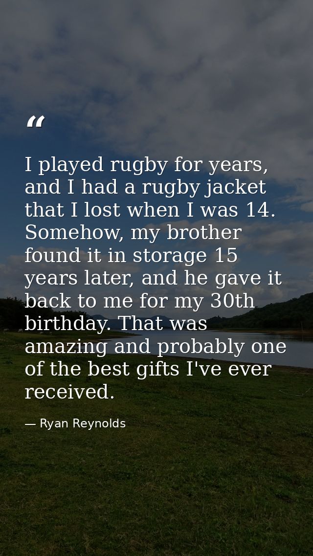 I played rugby for years, and I had a rugby jacket that I lost when I was 14. Somehow, my brother found it in storage 15 — Ryan Reynolds
