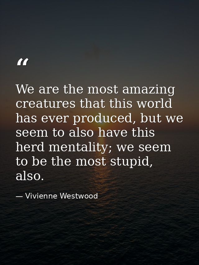 We are the most amazing creatures that this world has ever produced, but we seem to also have this herd mentality; we se — Vivienne Westwood