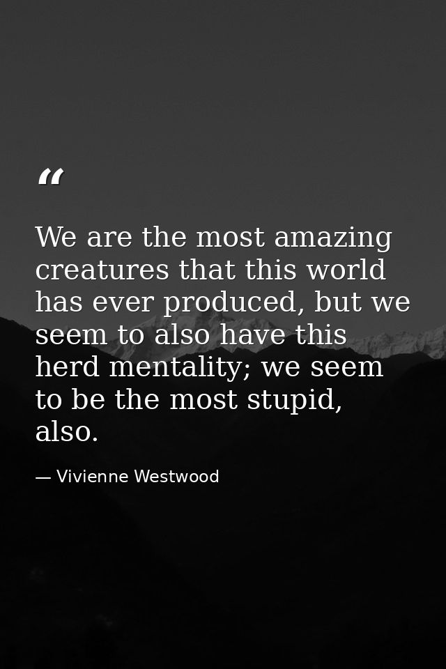 We are the most amazing creatures that this world has ever produced, but we seem to also have this herd mentality; we se — Vivienne Westwood