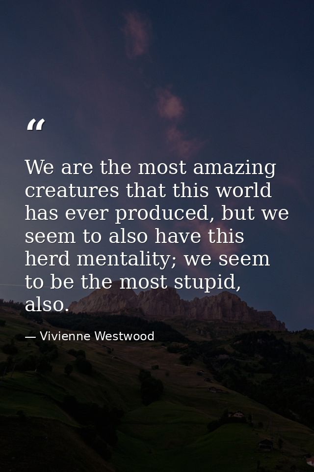 We are the most amazing creatures that this world has ever produced, but we seem to also have this herd mentality; we se — Vivienne Westwood