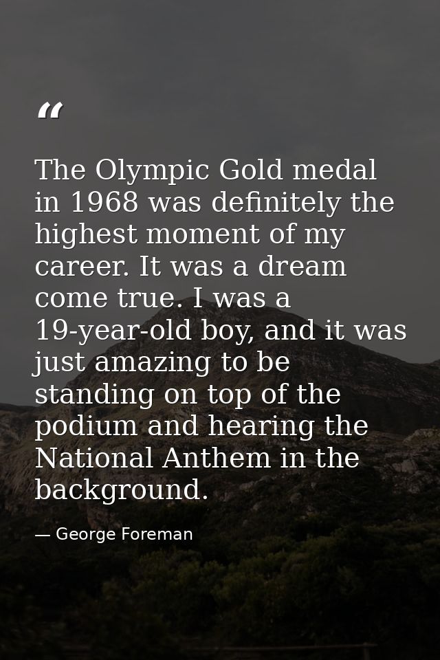 The Olympic Gold medal in 1968 was definitely the highest moment of my career. It was a dream come true. I was a 19-year — George Foreman