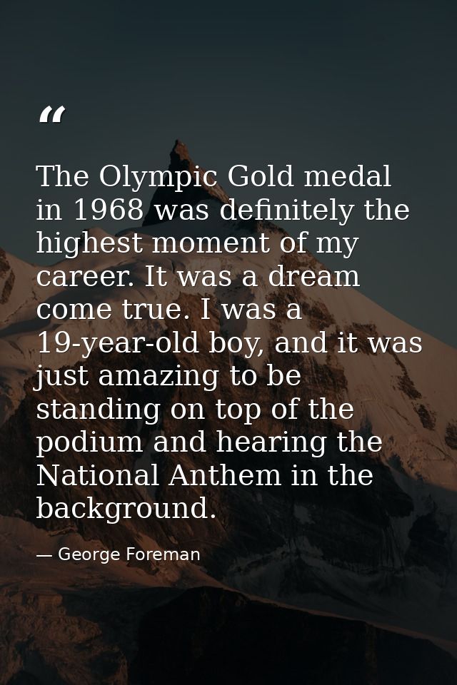 The Olympic Gold medal in 1968 was definitely the highest moment of my career. It was a dream come true. I was a 19-year — George Foreman