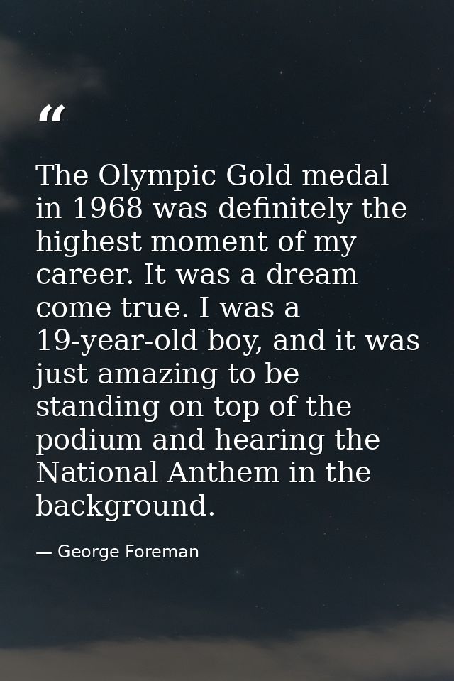 The Olympic Gold medal in 1968 was definitely the highest moment of my career. It was a dream come true. I was a 19-year — George Foreman