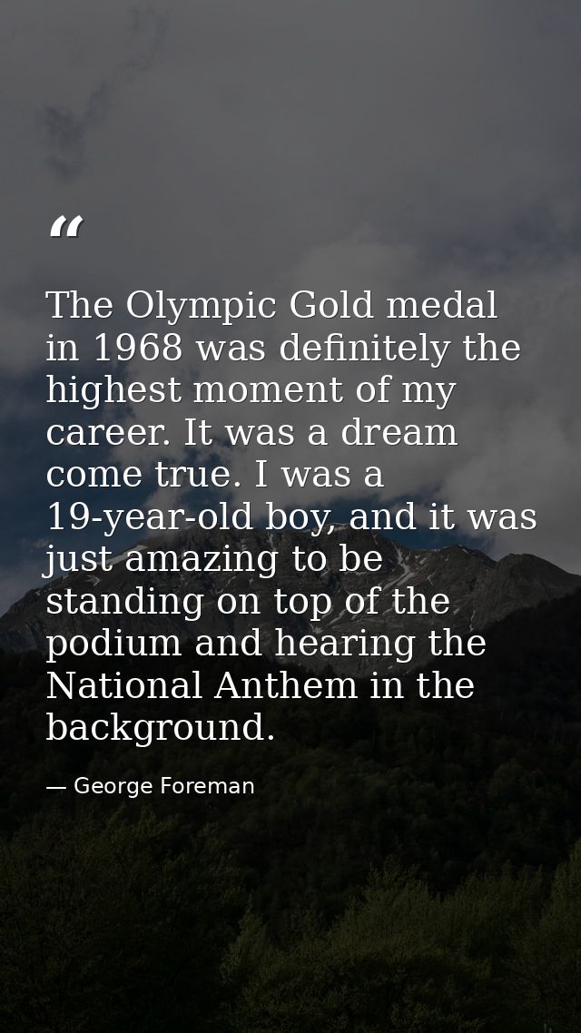 The Olympic Gold medal in 1968 was definitely the highest moment of my career. It was a dream come true. I was a 19-year — George Foreman
