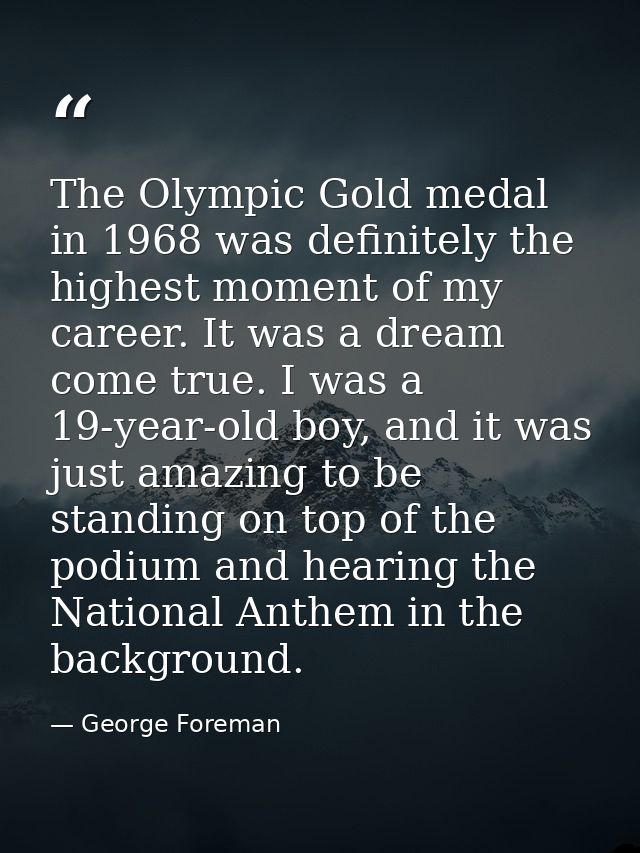 The Olympic Gold medal in 1968 was definitely the highest moment of my career. It was a dream come true. I was a 19-year — George Foreman