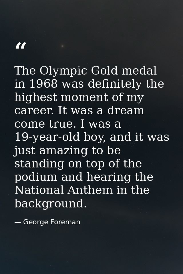 The Olympic Gold medal in 1968 was definitely the highest moment of my career. It was a dream come true. I was a 19-year — George Foreman