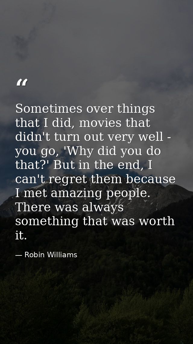 Sometimes over things that I did, movies that didn't turn out very well - you go, 'Why did you do that?' But in the end, — Robin Williams