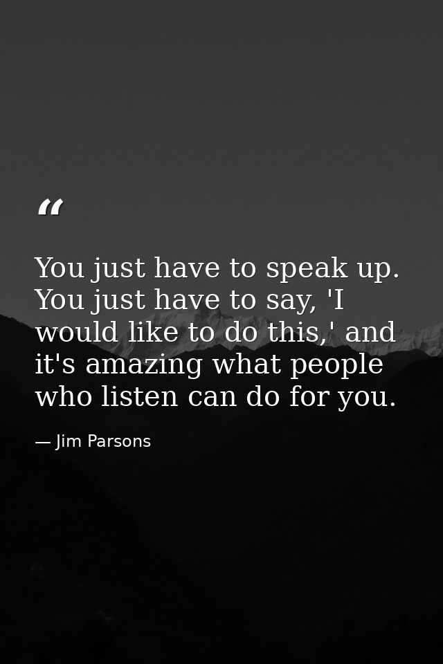 You just have to speak up. You just have to say, 'I would like to do this,' and it's amazing what people who listen can  — Jim Parsons