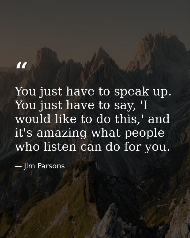 You just have to speak up. You just have to say, 'I would like to do this,' and it's amazing what people who listen can  — Jim Parsons