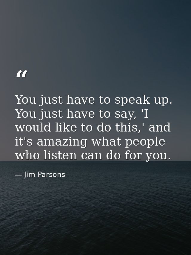 You just have to speak up. You just have to say, 'I would like to do this,' and it's amazing what people who listen can  — Jim Parsons