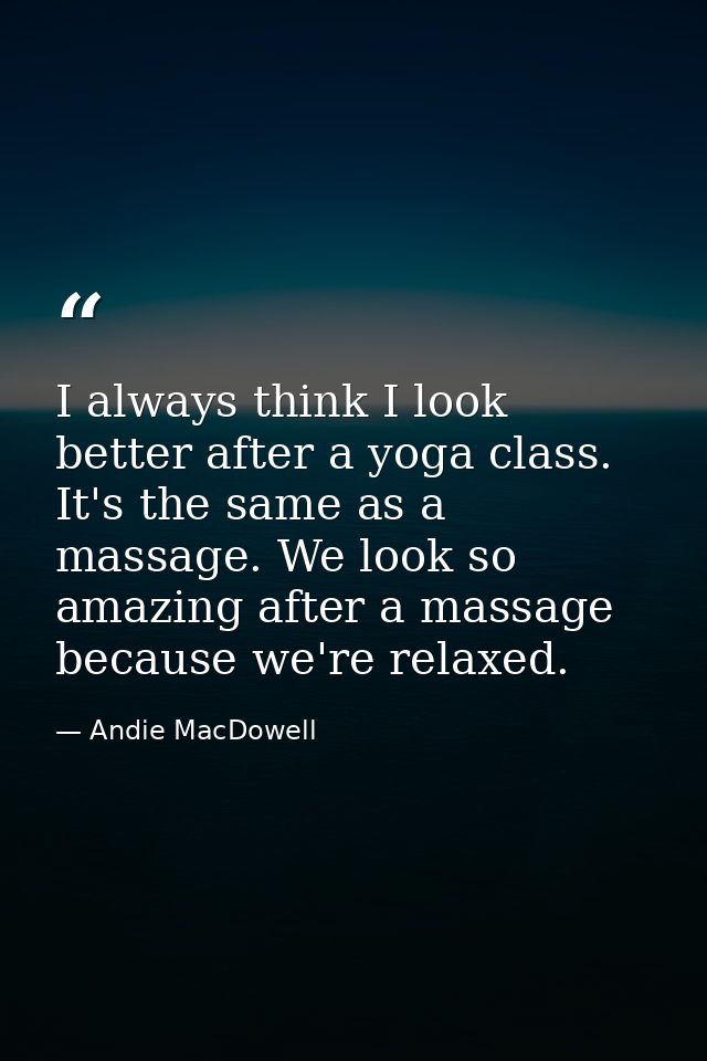 I always think I look better after a yoga class. It's the same as a massage. We look so amazing after a massage because  — Andie MacDowell
