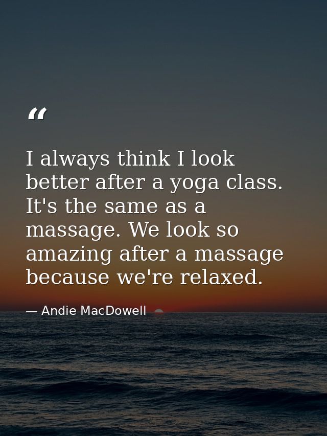 I always think I look better after a yoga class. It's the same as a massage. We look so amazing after a massage because  — Andie MacDowell
