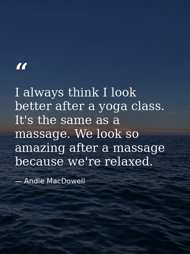 I always think I look better after a yoga class. It's the same as a massage. We look so amazing after a massage because  — Andie MacDowell