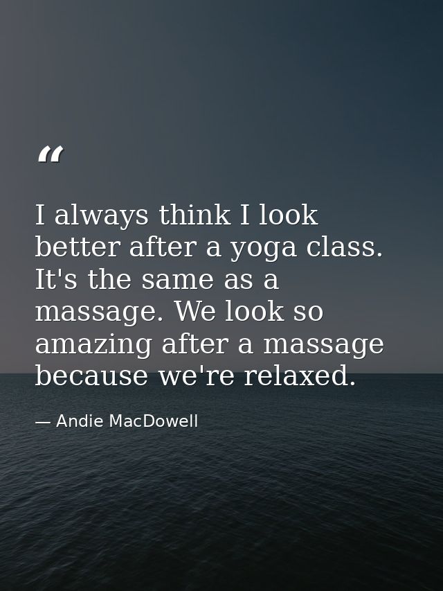 I always think I look better after a yoga class. It's the same as a massage. We look so amazing after a massage because  — Andie MacDowell