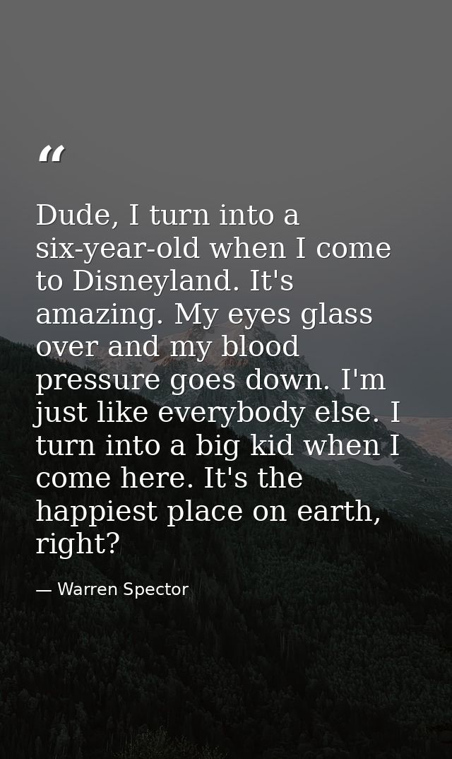 Dude, I turn into a six-year-old when I come to Disneyland. It's amazing. My eyes glass over and my blood pressure goes  — Warren Spector