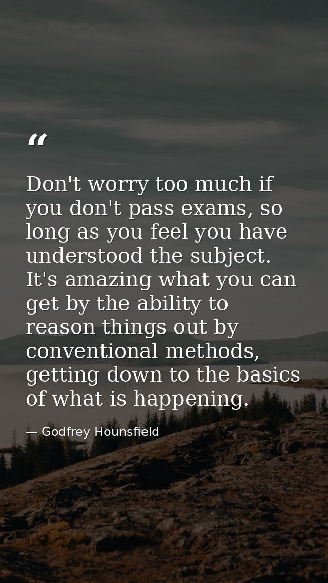 Don't worry too much if you don't pass exams, so long as you feel you have understood the subject. It's amazing what you — Godfrey Hounsfield