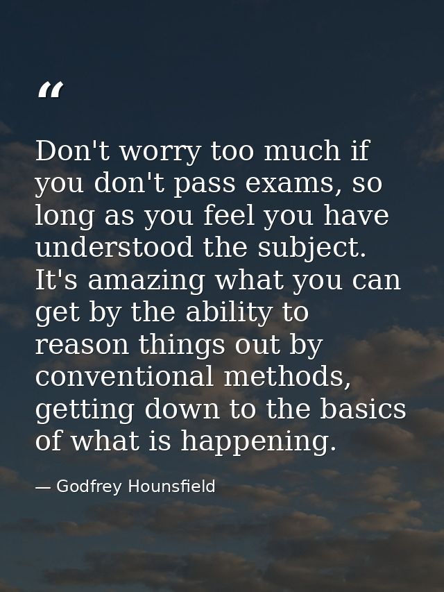 Don't worry too much if you don't pass exams, so long as you feel you have understood the subject. It's amazing what you — Godfrey Hounsfield