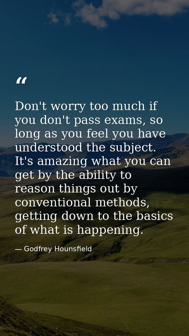 Don't worry too much if you don't pass exams, so long as you feel you have understood the subject. It's amazing what you — Godfrey Hounsfield
