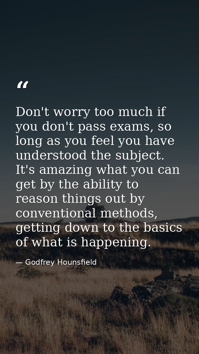 Don't worry too much if you don't pass exams, so long as you feel you have understood the subject. It's amazing what you — Godfrey Hounsfield