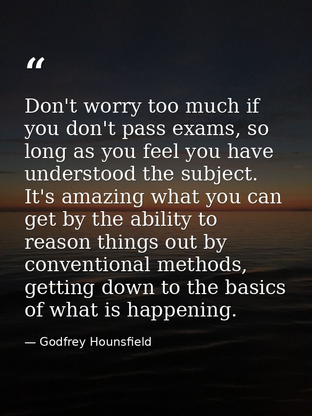 Don't worry too much if you don't pass exams, so long as you feel you have understood the subject. It's amazing what you — Godfrey Hounsfield