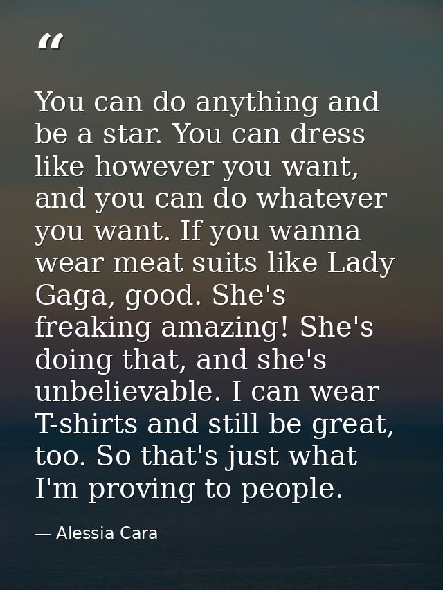 You can do anything and be a star. You can dress like however you want, and you can do whatever you want. If you wanna w — Alessia Cara