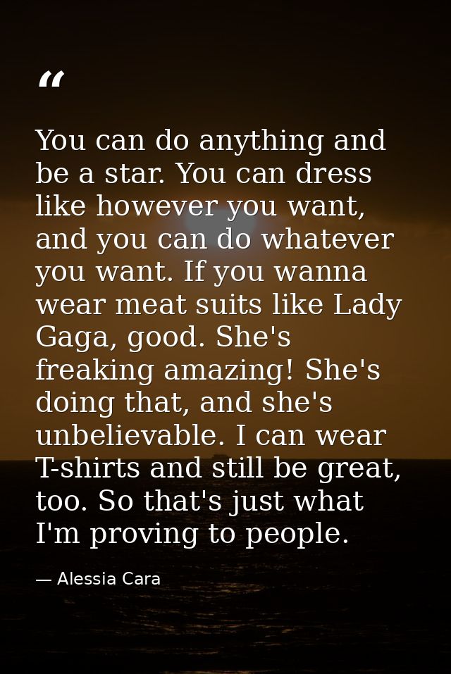 You can do anything and be a star. You can dress like however you want, and you can do whatever you want. If you wanna w — Alessia Cara