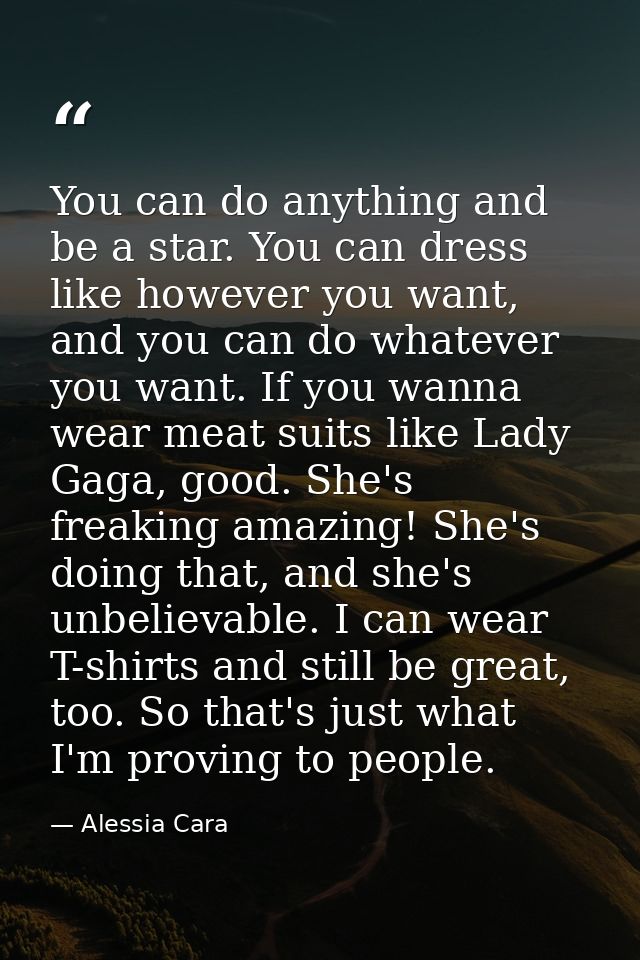 You can do anything and be a star. You can dress like however you want, and you can do whatever you want. If you wanna w — Alessia Cara