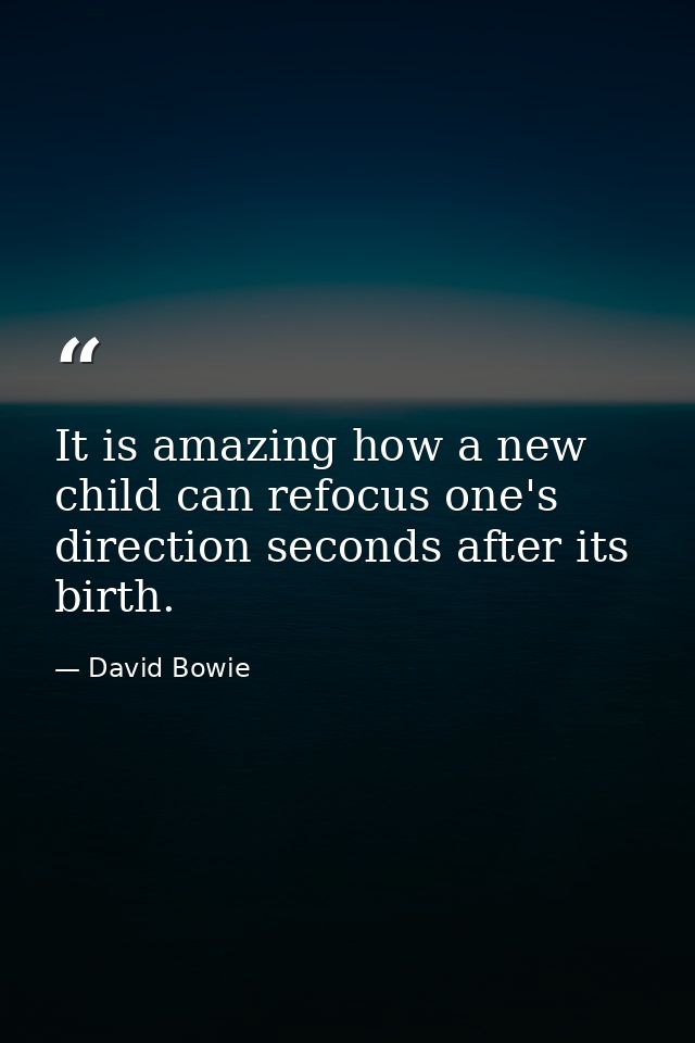 It is amazing how a new child can refocus one's direction seconds after its birth. — David Bowie