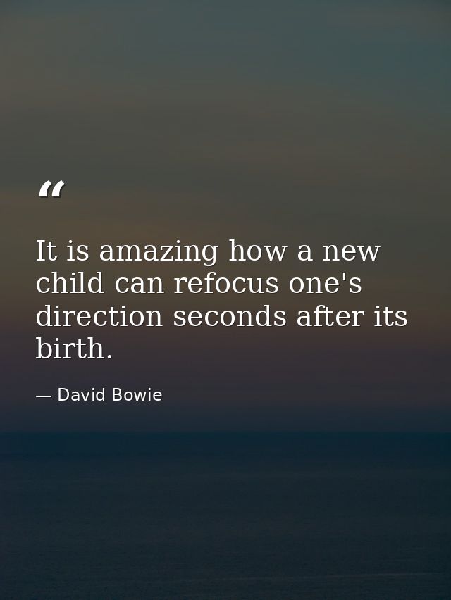 It is amazing how a new child can refocus one's direction seconds after its birth. — David Bowie