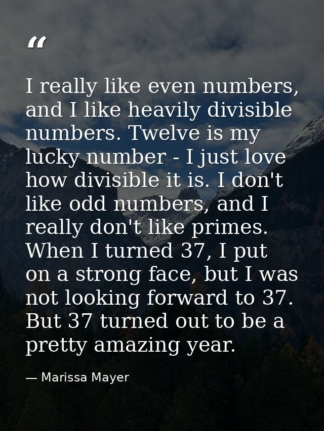 I really like even numbers, and I like heavily divisible numbers. Twelve is my lucky number - I just love how divisible  — Marissa Mayer