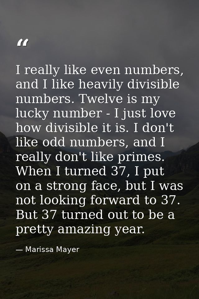 I really like even numbers, and I like heavily divisible numbers. Twelve is my lucky number - I just love how divisible  — Marissa Mayer