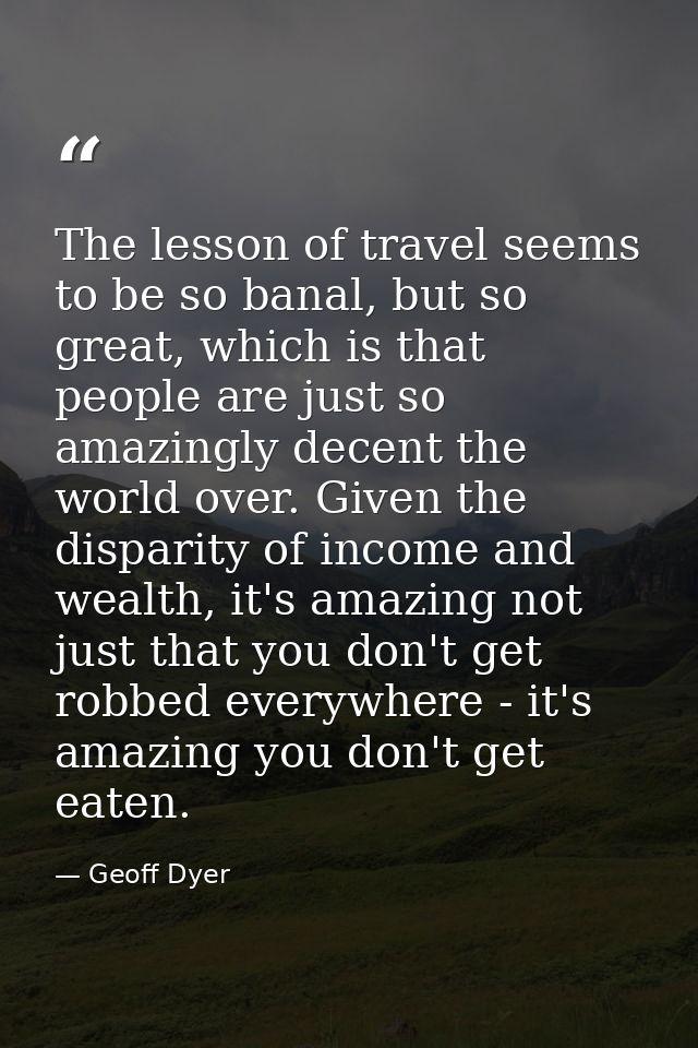 The lesson of travel seems to be so banal, but so great, which is that people are just so amazingly decent the world ove — Geoff Dyer