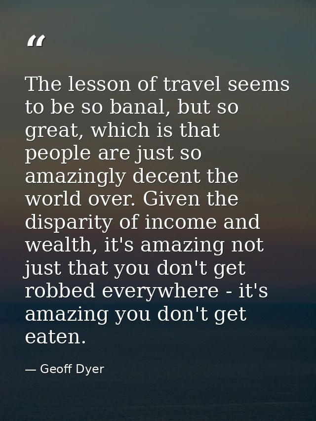 The lesson of travel seems to be so banal, but so great, which is that people are just so amazingly decent the world ove — Geoff Dyer