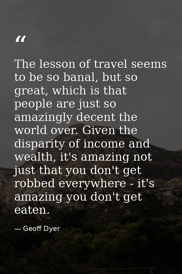 The lesson of travel seems to be so banal, but so great, which is that people are just so amazingly decent the world ove — Geoff Dyer