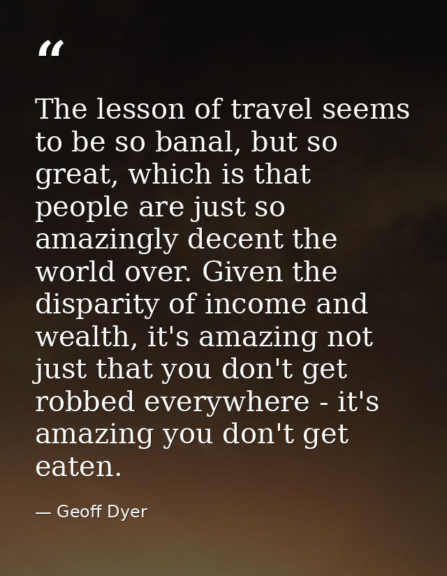 The lesson of travel seems to be so banal, but so great, which is that people are just so amazingly decent the world ove — Geoff Dyer