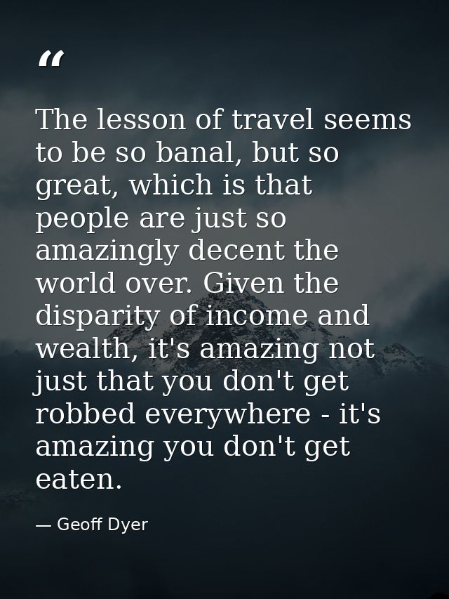 The lesson of travel seems to be so banal, but so great, which is that people are just so amazingly decent the world ove — Geoff Dyer