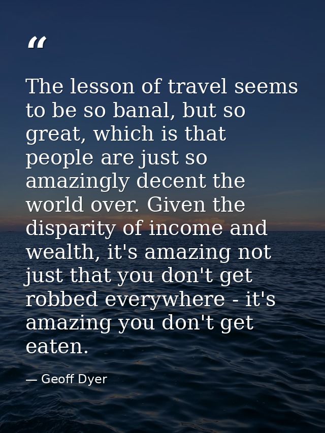 The lesson of travel seems to be so banal, but so great, which is that people are just so amazingly decent the world ove — Geoff Dyer