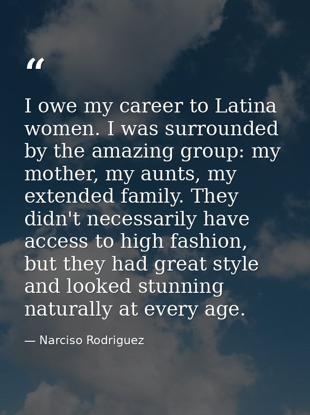 I owe my career to Latina women. I was surrounded by the amazing group: my mother, my aunts, my extended family. They di — Narciso Rodriguez