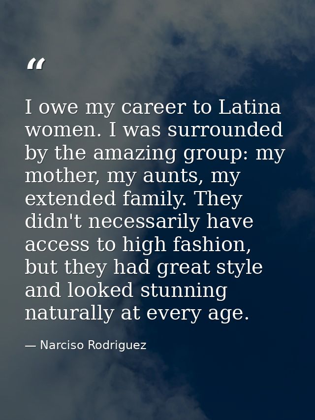 I owe my career to Latina women. I was surrounded by the amazing group: my mother, my aunts, my extended family. They di — Narciso Rodriguez