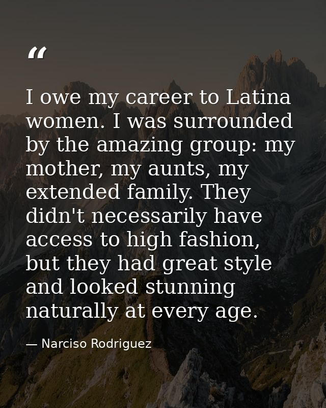 I owe my career to Latina women. I was surrounded by the amazing group: my mother, my aunts, my extended family. They di — Narciso Rodriguez