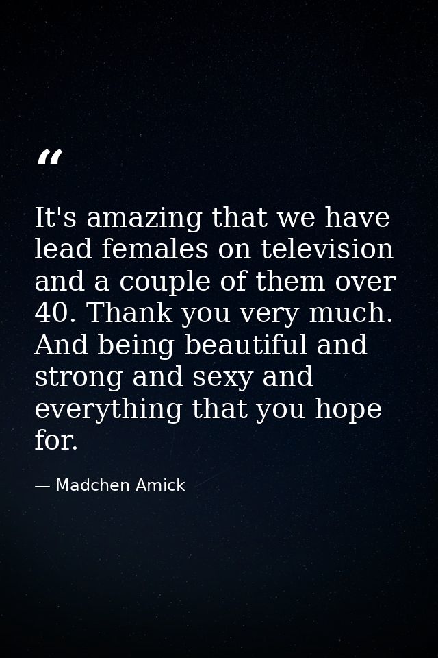 It's amazing that we have lead females on television and a couple of them over 40. Thank you very much. And being beauti — Madchen Amick