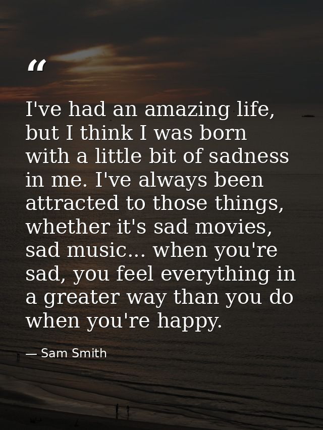 I've had an amazing life, but I think I was born with a little bit of sadness in me. I've always been attracted to those — Sam Smith