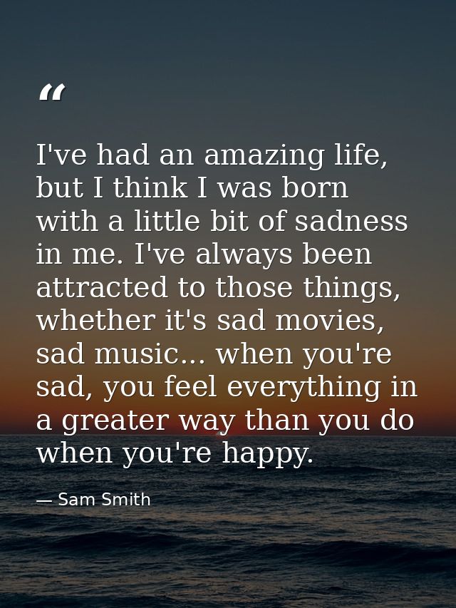 I've had an amazing life, but I think I was born with a little bit of sadness in me. I've always been attracted to those — Sam Smith