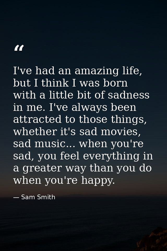 I've had an amazing life, but I think I was born with a little bit of sadness in me. I've always been attracted to those — Sam Smith