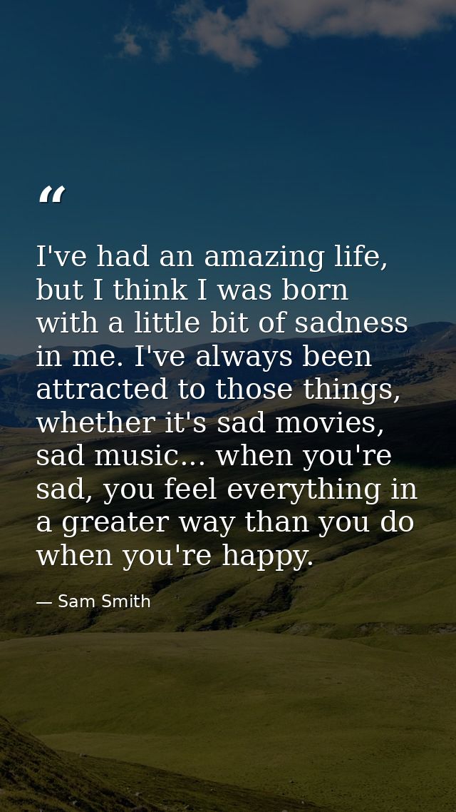 I've had an amazing life, but I think I was born with a little bit of sadness in me. I've always been attracted to those — Sam Smith