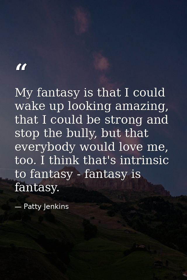 My fantasy is that I could wake up looking amazing, that I could be strong and stop the bully, but that everybody would  — Patty Jenkins