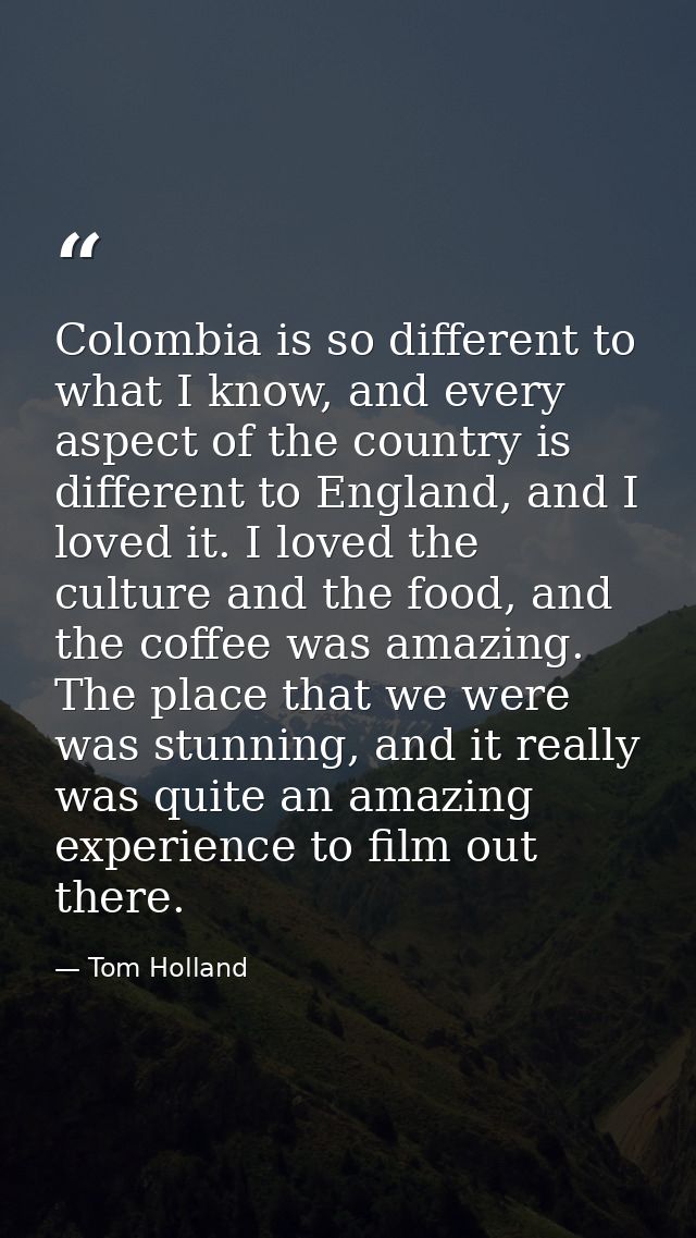 Colombia is so different to what I know, and every aspect of the country is different to England, and I loved it. I love — Tom Holland