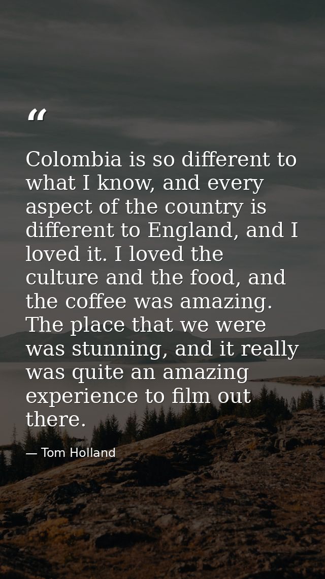 Colombia is so different to what I know, and every aspect of the country is different to England, and I loved it. I love — Tom Holland