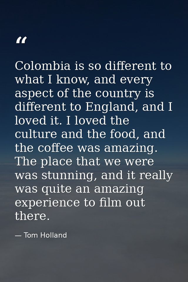 Colombia is so different to what I know, and every aspect of the country is different to England, and I loved it. I love — Tom Holland